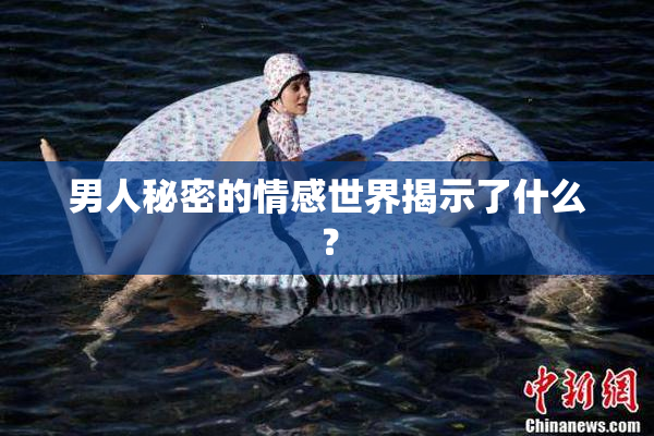 男人秘密的情感世界揭示了什么？