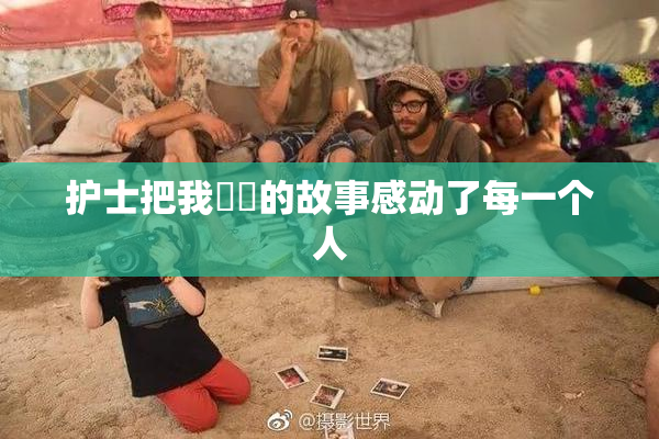 护士把我亅亅的故事感动了每一个人