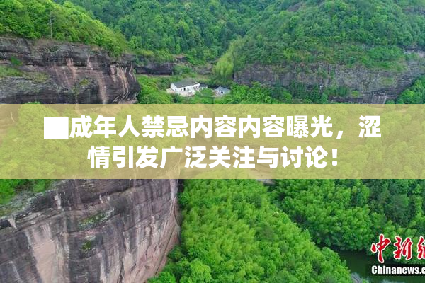 ▇成年人禁忌内容内容曝光，涩情引发广泛关注与讨论！