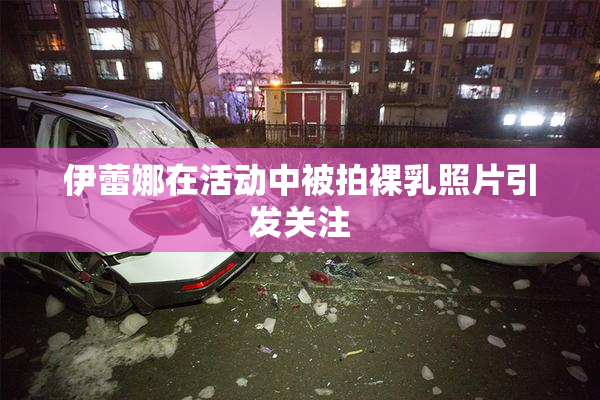 伊蕾娜在活动中被拍裸乳照片引发关注