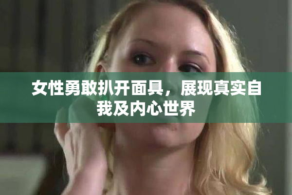 女性勇敢扒开面具，展现真实自我及内心世界