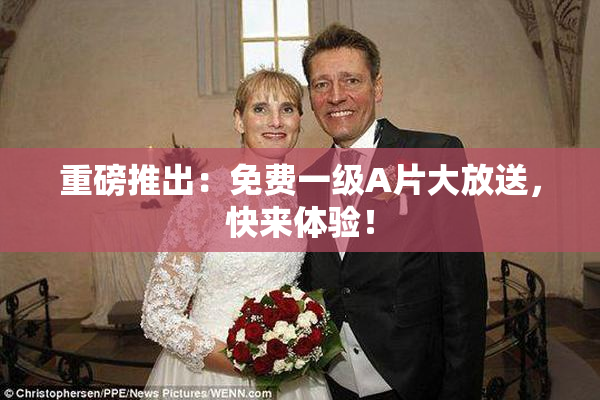 重磅推出：免费一级A片大放送，快来体验！