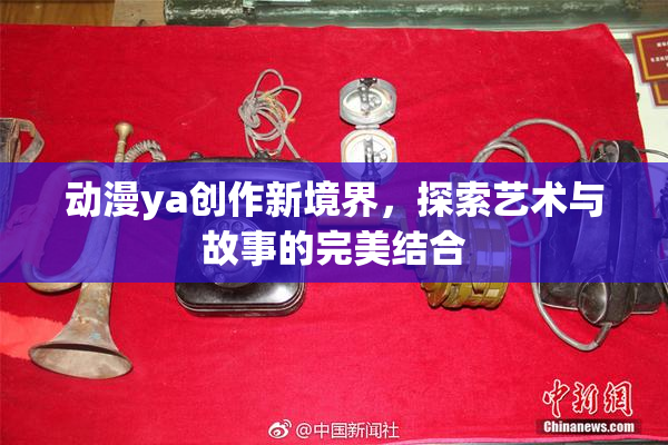 动漫ya创作新境界，探索艺术与故事的完美结合