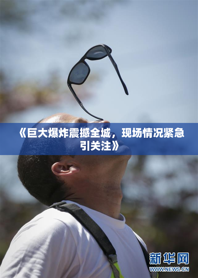 《巨大爆炸震撼全城，现场情况紧急引关注》