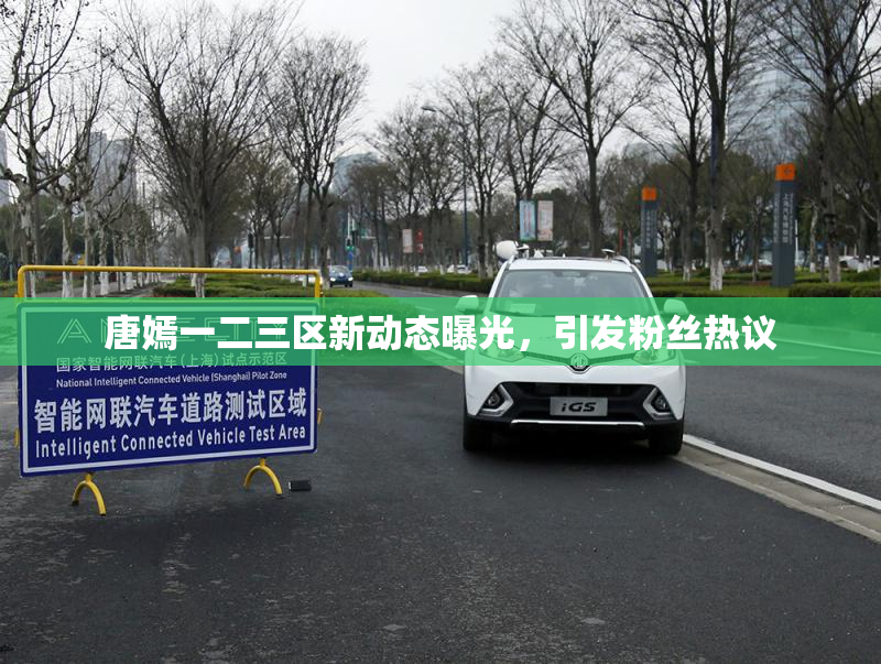 唐嫣一二三区新动态曝光，引发粉丝热议