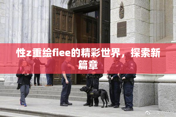 性z重绘fiee的精彩世界，探索新篇章