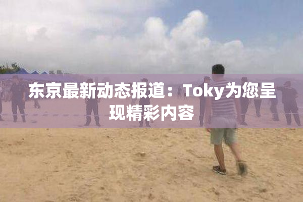 东京最新动态报道：Toky为您呈现精彩内容