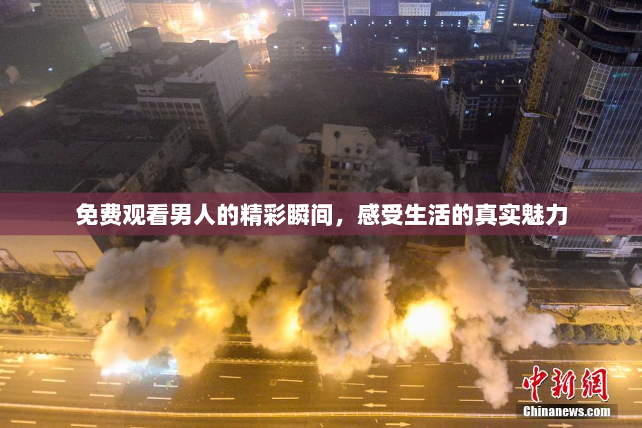 免费观看男人的精彩瞬间，感受生活的真实魅力