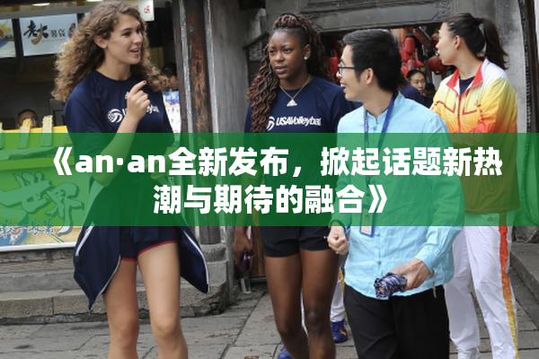 《an·an全新发布，掀起话题新热潮与期待的融合》