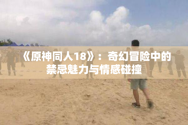《原神同人18》：奇幻冒险中的禁忌魅力与情感碰撞