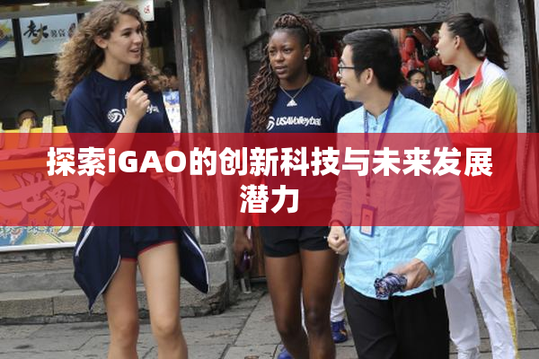 探索iGAO的创新科技与未来发展潜力