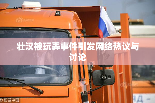 壮汉被玩弄事件引发网络热议与讨论