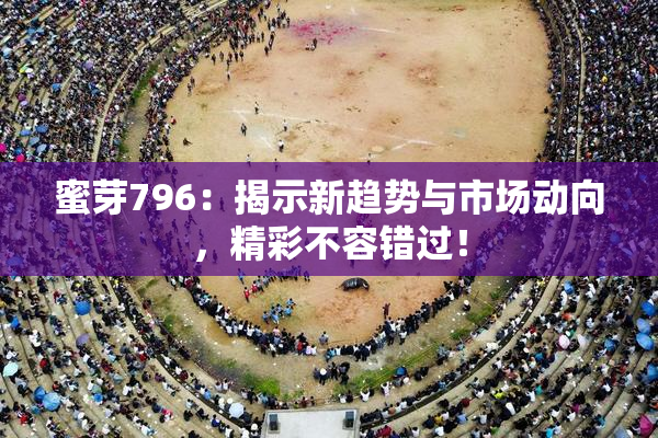 蜜芽796：揭示新趋势与市场动向，精彩不容错过！