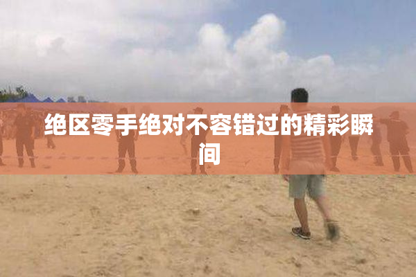 绝区零手绝对不容错过的精彩瞬间
