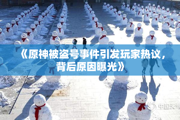 《原神被盗号事件引发玩家热议，背后原因曝光》