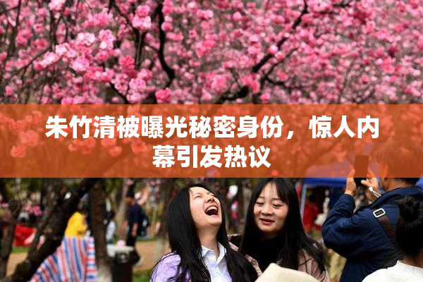 朱竹清被曝光秘密身份，惊人内幕引发热议