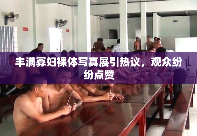 丰满寡妇裸体写真展引热议，观众纷纷点赞