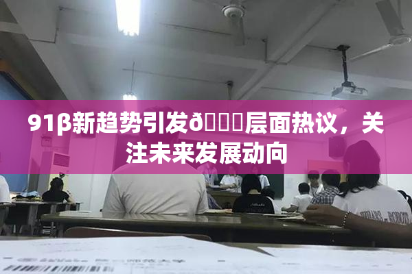 91β新趋势引发🔞层面热议，关注未来发展动向