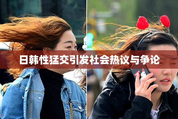 日韩性猛交引发社会热议与争论