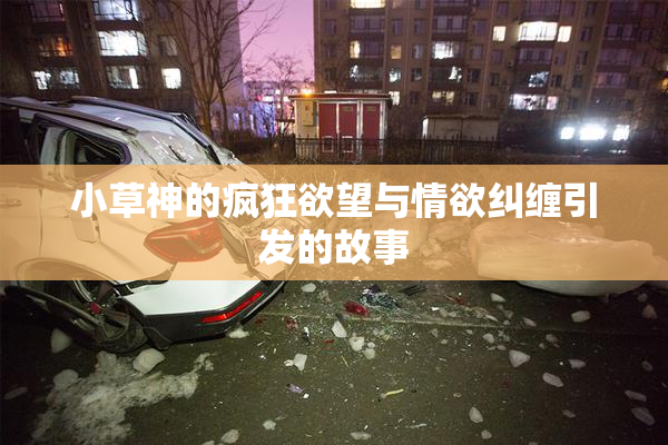 小草神的疯狂欲望与情欲纠缠引发的故事