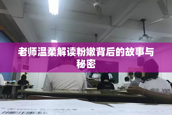 老师温柔解读粉嫩背后的故事与秘密