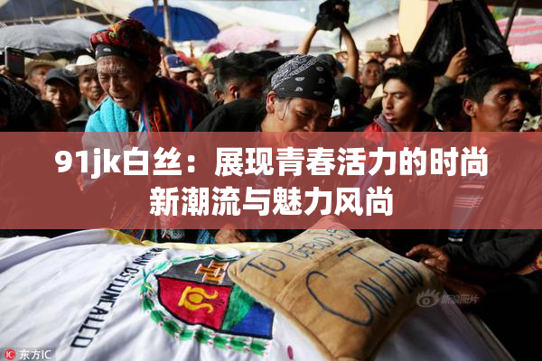 91jk白丝：展现青春活力的时尚新潮流与魅力风尚