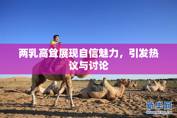 两乳高耸展现自信魅力，引发热议与讨论
