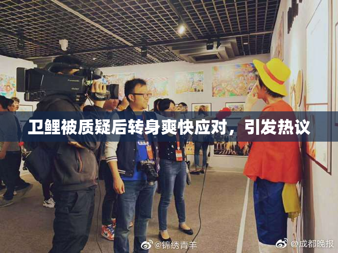 卫鲤被质疑后转身爽快应对，引发热议