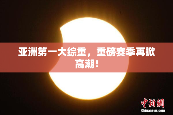 亚洲第一大综重，重磅赛季再掀高潮！