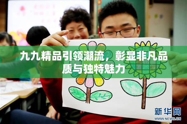 九九精品引领潮流，彰显非凡品质与独特魅力