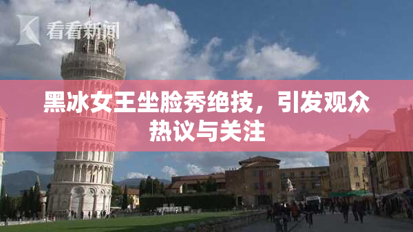 黑冰女王坐脸秀绝技，引发观众热议与关注