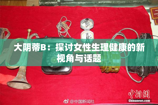 大阴蒂B：探讨女性生理健康的新视角与话题