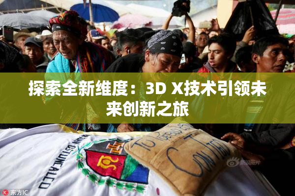 探索全新维度：3D X技术引领未来创新之旅