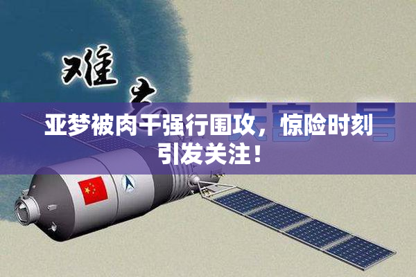 亚梦被肉干强行围攻，惊险时刻引发关注！