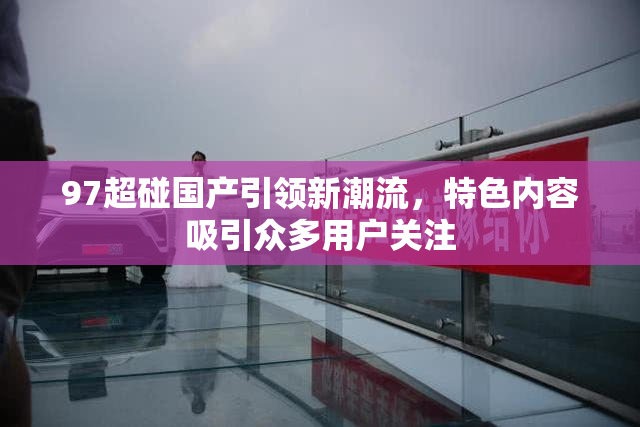 97超碰国产引领新潮流，特色内容吸引众多用户关注