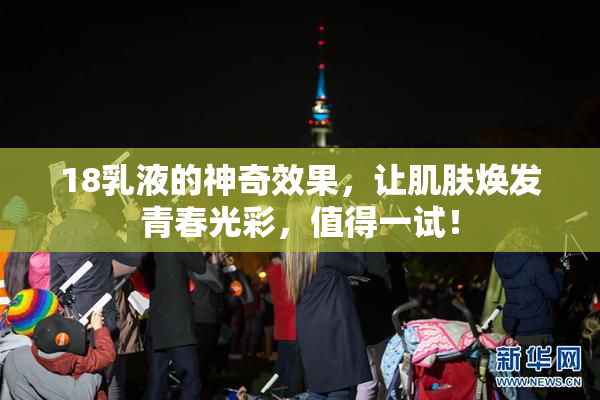 18乳液的神奇效果，让肌肤焕发青春光彩，值得一试！