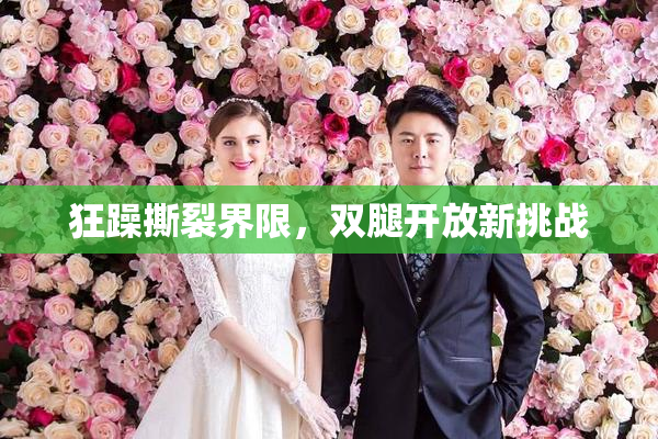 狂躁撕裂界限，双腿开放新挑战