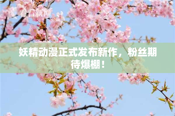 妖精动漫正式发布新作，粉丝期待爆棚！