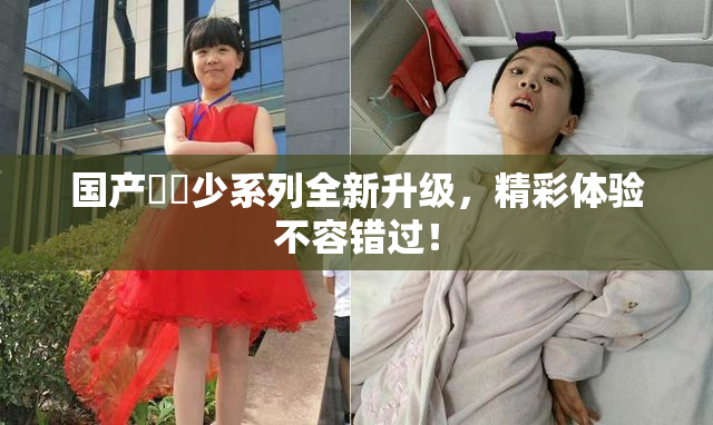 国产❌‌少系列全新升级，精彩体验不容错过！
