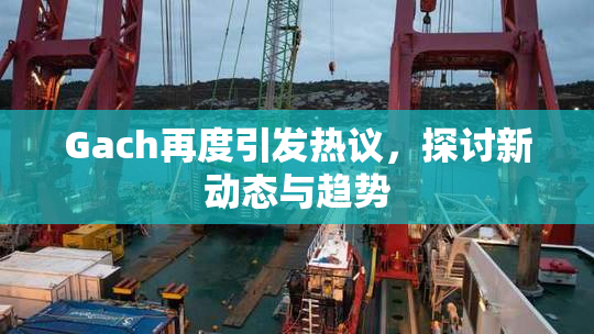 Gach再度引发热议，探讨新动态与趋势