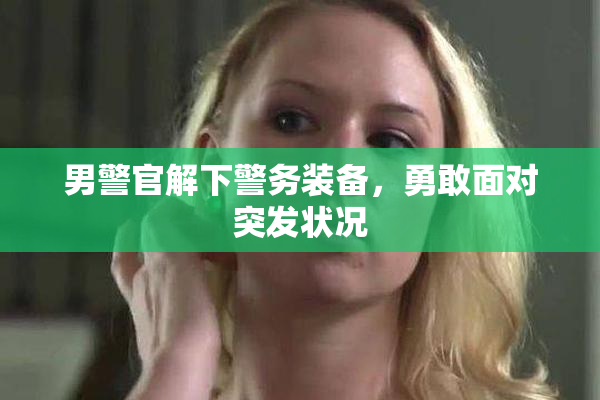 男警官解下警务装备，勇敢面对突发状况