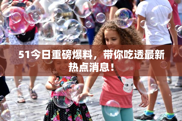 51今日重磅爆料，带你吃透最新热点消息！