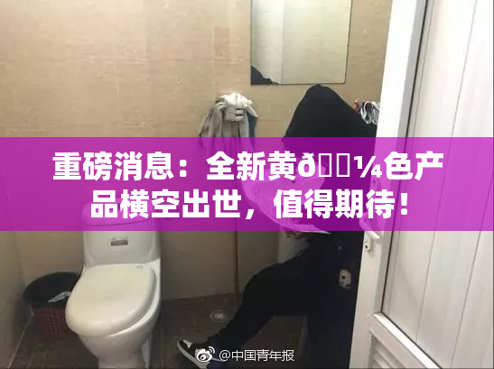 重磅消息：全新黄🌼色产品横空出世，值得期待！
