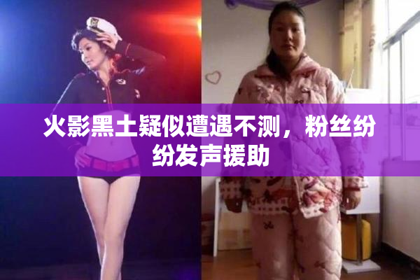 火影黑土疑似遭遇不测，粉丝纷纷发声援助