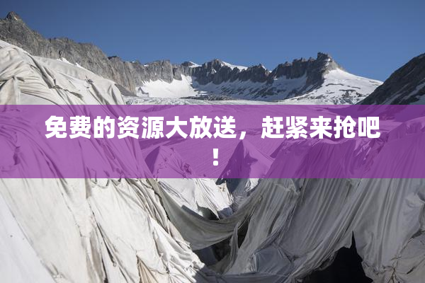 免费的资源大放送，赶紧来抢吧！