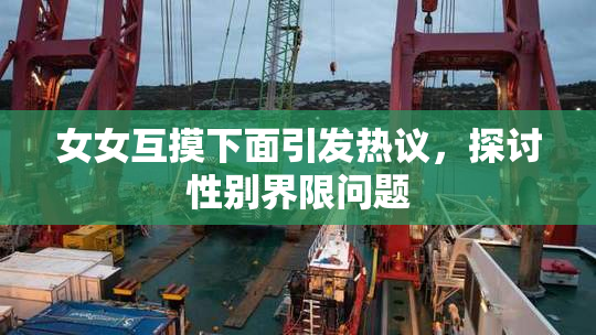 女女互摸下面引发热议，探讨性别界限问题