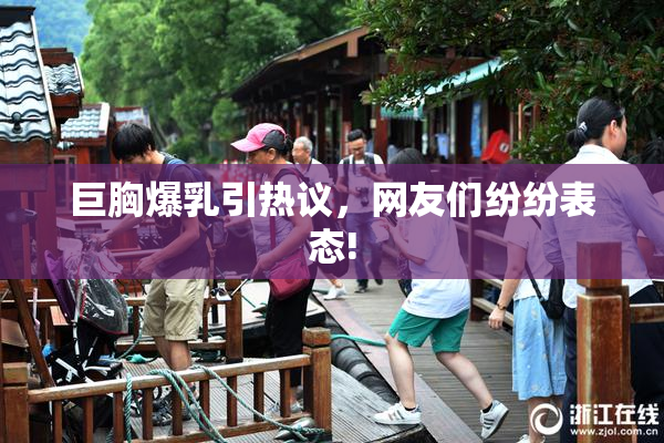 巨胸爆乳引热议，网友们纷纷表态!