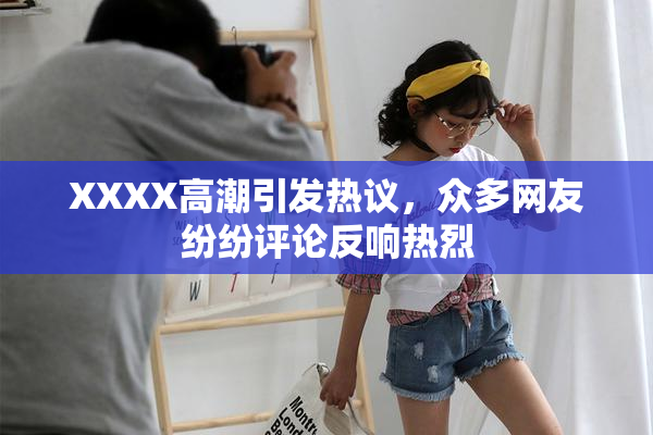 XXXX高潮引发热议，众多网友纷纷评论反响热烈