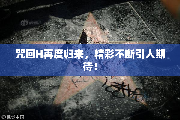 咒回H再度归来，精彩不断引人期待！