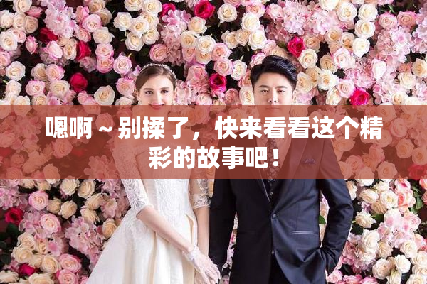 嗯啊～别揉了，快来看看这个精彩的故事吧！